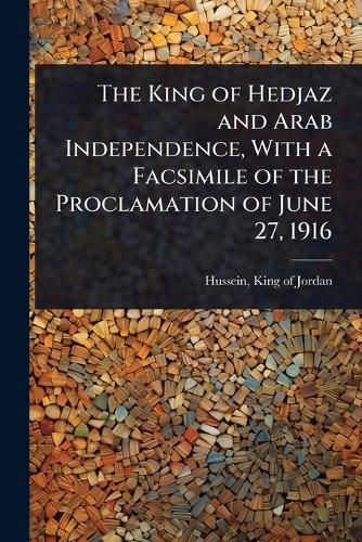 Cover image for The King of Hedjaz and Arab Independence, With a Facsimile of the Proclamation of June 27, 1916