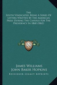 Cover image for The South Vindicated; Being a Series of Letters Written by Tthe South Vindicated; Being a Series of Letters Written by the American Press During the Canvass for the Presidency in 1he American Press During the Canvass for the Presidency in 1860 (1862)