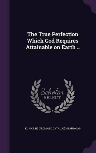 Cover image for The True Perfection Which God Requires Attainable on Earth ..