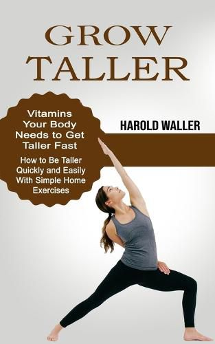 Cover image for Grow Taller: Vitamins Your Body Needs to Get Taller Fast (How to Be Taller Quickly and Easily With Simple Home Exercises)