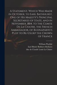 Cover image for A Statement, Which Was Made in October, to Earl Bathhurst, One of His Majesty's Principal Secretaries of State, and in November, 1814, to the Comte De La Chatre, the French Ambassador, of Buonaparte's Plot to Re-usurp the Crown of France