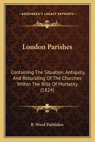 Cover image for London Parishes: Containing the Situation, Antiquity, and Rebuilding of the Churches Within the Bills of Mortality (1824)