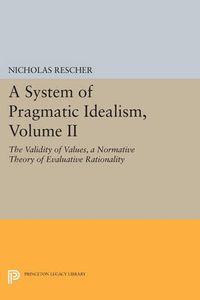 Cover image for A System of Pragmatic Idealism, Volume II: The Validity of Values, A Normative Theory of Evaluative Rationality