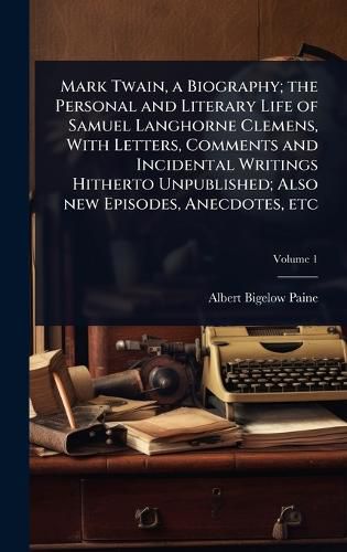 Cover image for Mark Twain, a Biography; the Personal and Literary Life of Samuel Langhorne Clemens, With Letters, Comments and Incidental Writings Hitherto Unpublished; Also new Episodes, Anecdotes, etc
