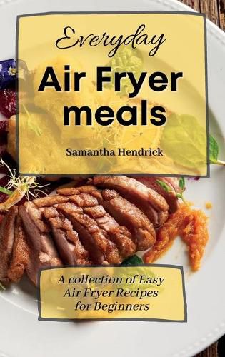 Cover image for Everyday Air Fryer meals: A collection of Easy Air Fryer Recipes for Beginners