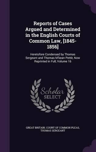 Cover image for Reports of Cases Argued and Determined in the English Courts of Common Law, [1845-1856]: Heretofore Condensed by Thomas Sergeant and Thomas M'Kean Pettit, Now Reprinted in Full, Volume 16