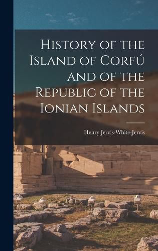 Cover image for History of the Island of Corfu and of the Republic of the Ionian Islands