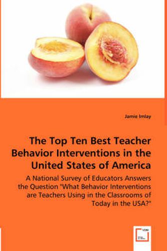 The Top Ten Best Teacher Behavior Interventions in the United States of America - A National Survey of Educators Answers the Question What Behavior Interventions are Teachers Using in the Classrooms of Today in the USA?