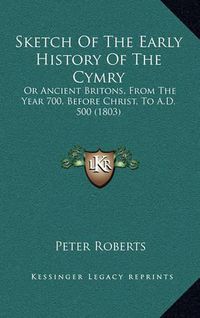 Cover image for Sketch of the Early History of the Cymry: Or Ancient Britons, from the Year 700, Before Christ, to A.D. 500 (1803)