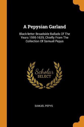 A Pepysian Garland: Black-letter Broadside Ballads Of The Years 1595-1639, Chiefly From The Collection Of Samuel Pepys