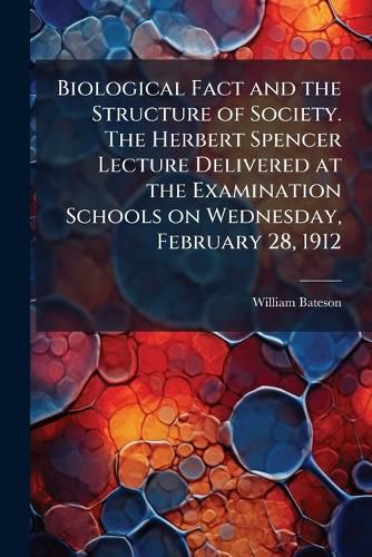 Cover image for Biological Fact and the Structure of Society. The Herbert Spencer Lecture Delivered at the Examination Schools on Wednesday, February 28, 1912