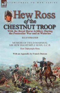 Cover image for Hew Ross of the Chestnut Troop: With the Royal Horse Artillery During the Peninsular War and at Waterloo: Memoir of Field-Marshal Sir Hew Dalrymple Ross, G. C. B. by Hew Dalrymple Ross with an Appendix by Francis Duncan
