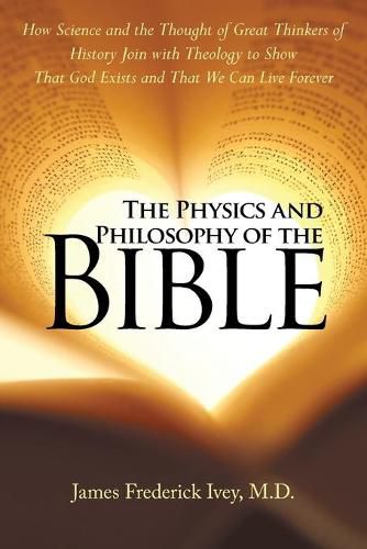 Cover image for The Physics and Philosophy of the Bible: How Science and the Thought of Great Thinkers of History Join with Theology to Show That God Exists and That We Can Live Forever