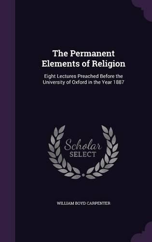 The Permanent Elements of Religion: Eight Lectures Preached Before the University of Oxford in the Year 1887