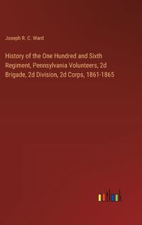 Cover image for History of the One Hundred and Sixth Regiment, Pennsylvania Volunteers, 2d Brigade, 2d Division, 2d Corps, 1861-1865