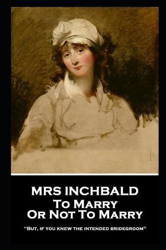 Mrs Inchbald - To Marry Or Not To Marry: 'But if you knew the intended bridgegroom