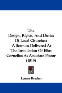 Cover image for The Design, Rights, and Duties of Local Churches: A Sermon Delivered at the Installation of Elias Cornelius as Associate Pastor (1819)