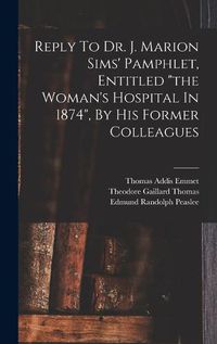 Cover image for Reply To Dr. J. Marion Sims' Pamphlet, Entitled "the Woman's Hospital In 1874", By His Former Colleagues