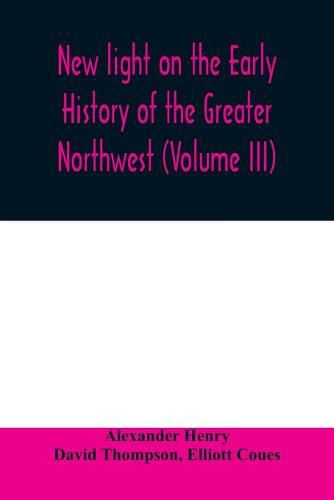 Cover image for New light on the early history of the greater Northwest. The manuscript journals of Alexander Henry Fur Trader of the Northwest Company and of David Thompson Official Geographer and Explorer of the Same Company 1799-1814. Exploration and adventure among th