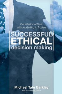 Cover image for Successful Ethical Decision Making: Get What You Want Without Getting In Trouble