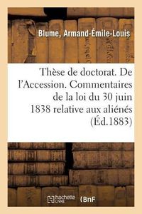 Cover image for These de Doctorat. de l'Accession. Commentaires de la Loi Du 30 Juin 1838 Relative Aux Alienes: Faculte de Droit, 26 Janvier 1883