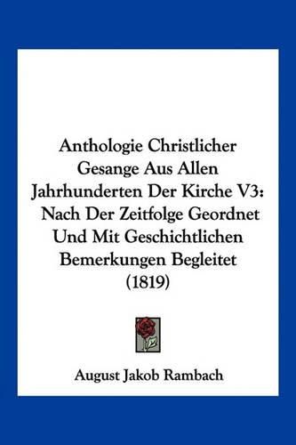 Cover image for Anthologie Christlicher Gesange Aus Allen Jahrhunderten Der Kirche V3: Nach Der Zeitfolge Geordnet Und Mit Geschichtlichen Bemerkungen Begleitet (1819)