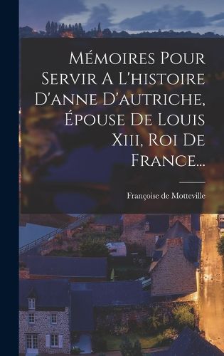 Cover image for Memoires Pour Servir A L'histoire D'anne D'autriche, Epouse De Louis Xiii, Roi De France...
