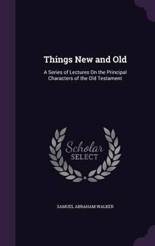 Cover image for Things New and Old: A Series of Lectures on the Principal Characters of the Old Testament