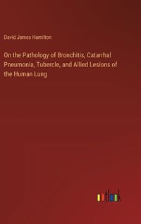 Cover image for On the Pathology of Bronchitis, Catarrhal Pneumonia, Tubercle, and Allied Lesions of the Human Lung