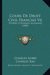 Cover image for Cours de Droit Civil Francais V6: D'Apres L'Ouvrage Allemand (1858)