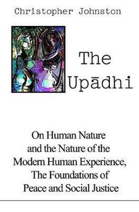 Cover image for The Up&#257;dhi: On Human Nature and the Nature of the Modern Human Experience, the Foundations of Peace and Social Justice
