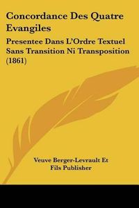 Cover image for Concordance Des Quatre Evangiles: Presentee Dans L'Ordre Textuel Sans Transition Ni Transposition (1861)