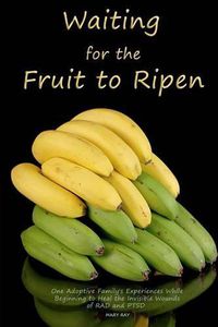 Cover image for Waiting for the Fruit to Ripen: One Adoptive Family's Experience With Beginning to Heal the Invisible Wounds of RAD and PTSD