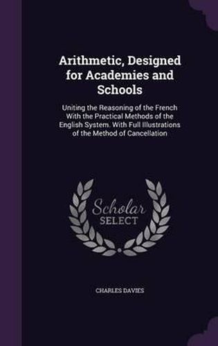 Cover image for Arithmetic, Designed for Academies and Schools: Uniting the Reasoning of the French with the Practical Methods of the English System. with Full Illustrations of the Method of Cancellation