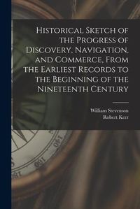 Cover image for Historical Sketch of the Progress of Discovery, Navigation, and Commerce, From the Earliest Records to the Beginning of the Nineteenth Century [microform]