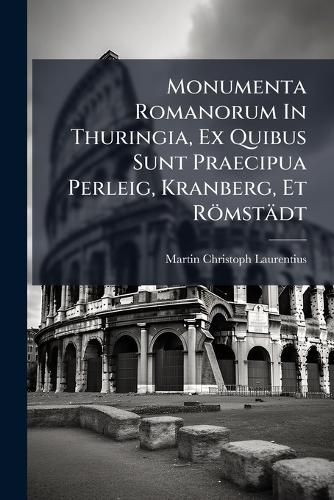 Cover image for Monumenta Romanorum in Thuringia, Ex Quibus Sunt Praecipua Perleig, Kranberg, Et R Mst Dt: Cum 4 Tab. Aen. Et 1 Mapp...