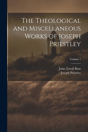 The Theological and Miscellaneous Works of Joseph Priestley; Volume 1