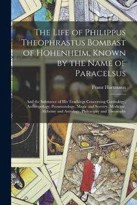 Cover image for The Life of Philippus Theophrastus Bombast of Hohenheim, Known by the Name of Paracelsus