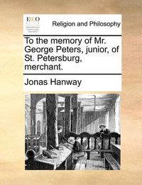 Cover image for To the Memory of Mr. George Peters, Junior, of St. Petersburg, Merchant.