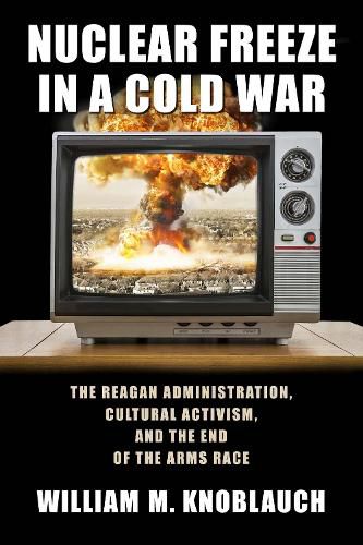 Cover image for Nuclear Freeze in a Cold War: The Reagan Administration, Cultural Activism, and the End of the Arms Race