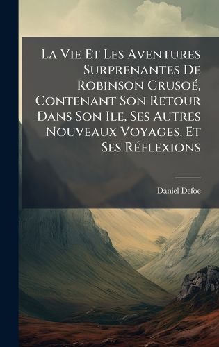 Cover image for La Vie Et Les Aventures Surprenantes De Robinson CrusoA(c), Contenant Son Retour Dans Son Ile, Ses Autres Nouveaux Voyages, Et Ses RA(c)flexions