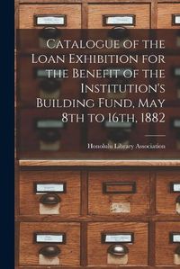 Cover image for Catalogue of the Loan Exhibition for the Benefit of the Institution's Building Fund, May 8th to 16th, 1882