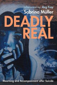 Cover image for Deadly Real: Mourning and Accompaniment After Suicide