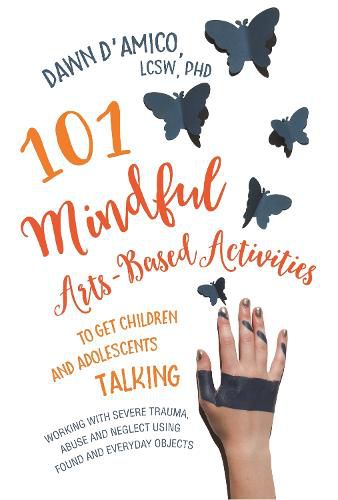 Cover image for 101 Mindful Arts-Based Activities to Get Children and Adolescents Talking: Working with Severe Trauma, Abuse and Neglect Using Found and Everyday Objects