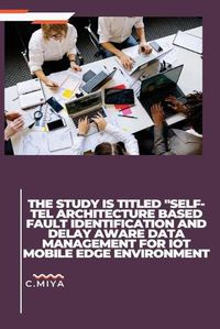 Cover image for The study is titled "SELF-TEL ARCHITECTURE BASED FAULT IDENTIFICATION AND DELAY AWARE DATA MANAGEMENT FOR IOT MOBILE EDGE ENVIRONMENT