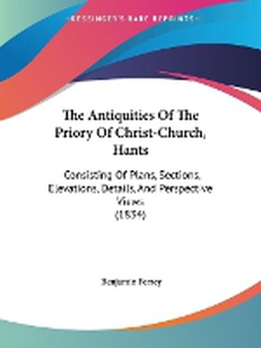 The Antiquities Of The Priory Of Christ-Church, Hants: Consisting Of Plans, Sections, Elevations, Details, And Perspective Views (1834)