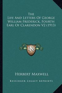 Cover image for The Life and Letters of George William Frederick, Fourth Earthe Life and Letters of George William Frederick, Fourth Earl of Clarendon V2 (1913) L of Clarendon V2 (1913)