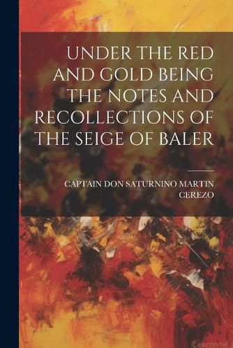 Cover image for Under the Red and Gold Being the Notes and Recollections of the Seige of Baler