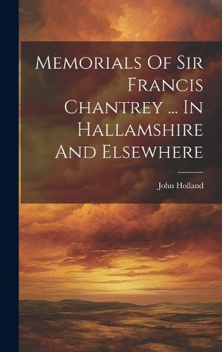 Cover image for Memorials Of Sir Francis Chantrey ... In Hallamshire And Elsewhere