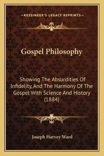 Gospel Philosophy: Showing the Absurdities of Infidelity, and the Harmony of the Gospel with Science and History (1884)